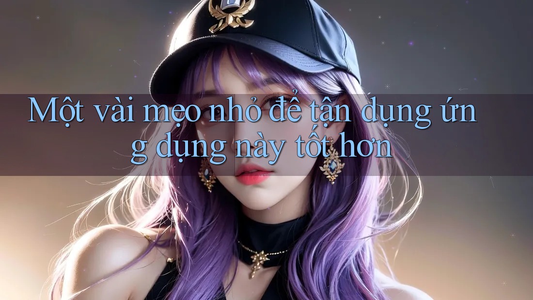 Một vài mẹo nhỏ để tận dụng ứng dụng này tốt hơn