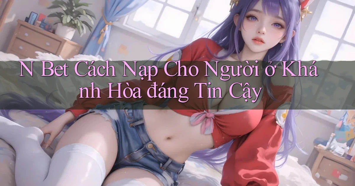 n bet cách nạp cho người ở Khánh Hòa đáng tin cậy