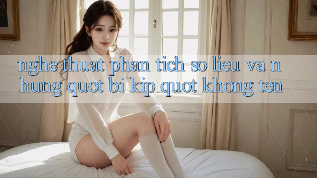 Nghệ thuật phân tích số liệu và những " bí kíp" không tên