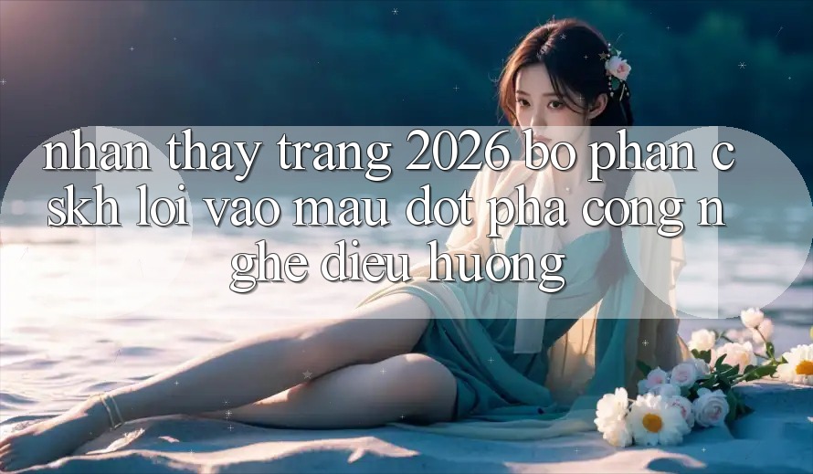 Nhận thấy Trang 2026 Bộ phận CSKH Lối Vào Mau: Đột phá công nghệ điều hướng