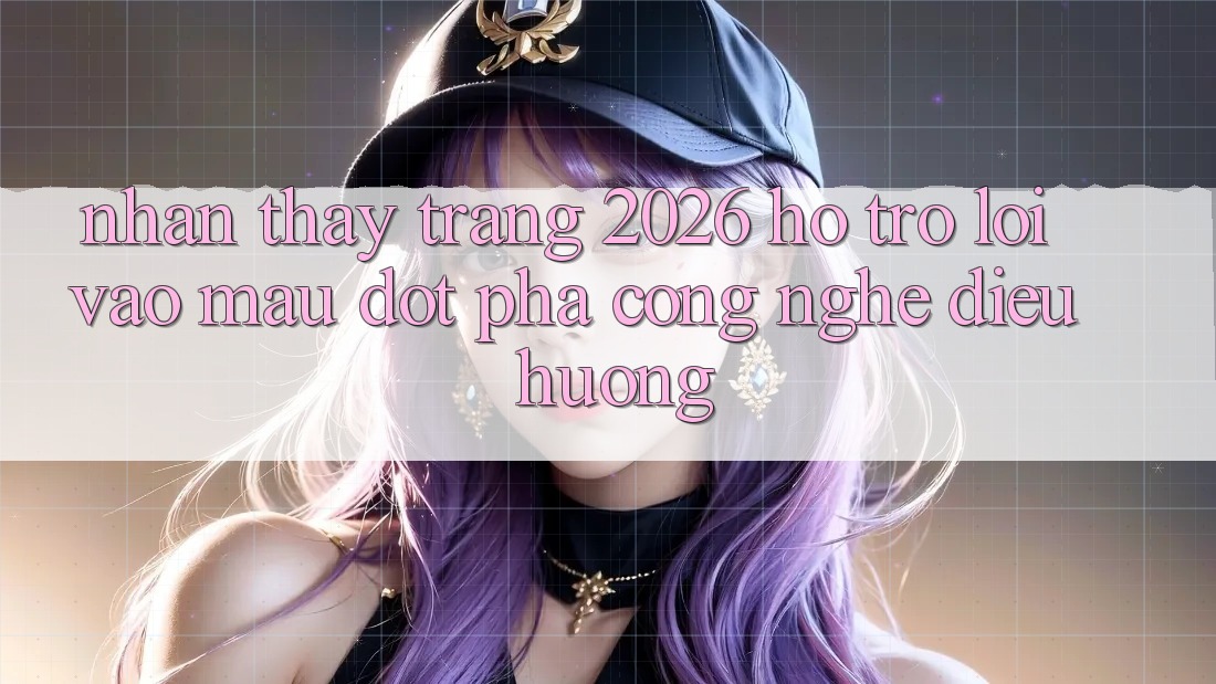 Nhận thấy Trang 2026 Hỗ trợ Lối Vào Mau: Đột phá công nghệ điều hướng Nhận thấy Trang 2026 Hỗ trợ Lối Vào Mau: Đột phá công nghệ điều hướng