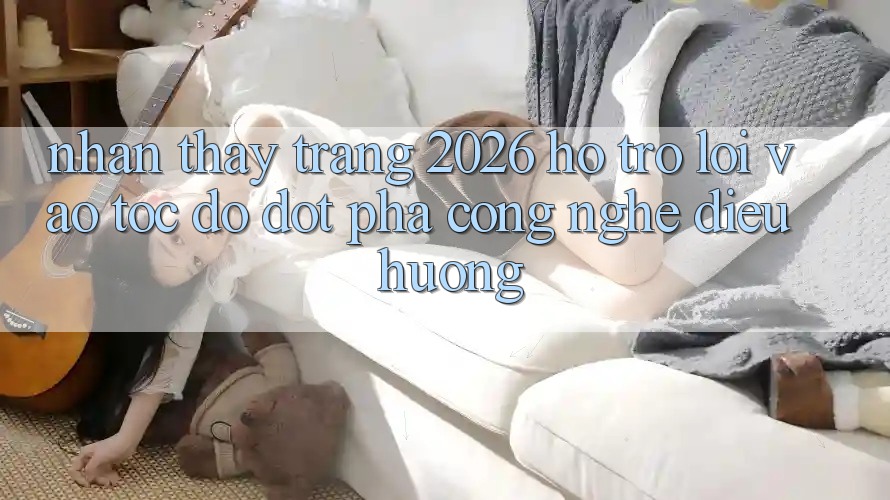 Nhận thấy Trang 2026 Hỗ trợ Lối Vào Tốc độ: Đột phá công nghệ điều hướng Nhận thấy Trang 2026 Hỗ trợ Lối Vào Tốc độ: Đột phá công nghệ điều hướng