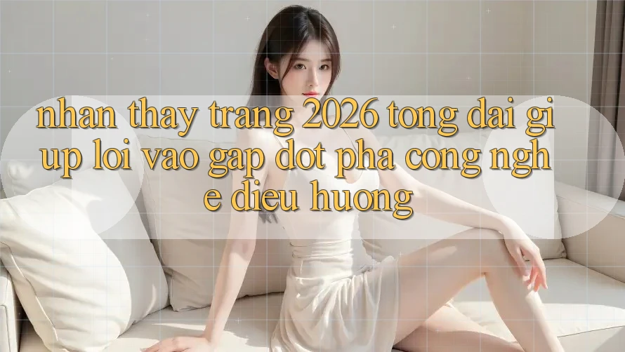 Nhận thấy Trang 2026 Tổng đài giúp Lối Vào Gấp: Đột phá công nghệ điều hướng Nhận thấy Trang 2026 Tổng đài giúp Lối Vào Gấp: Đột phá công nghệ điều hướng