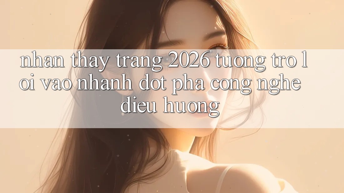 Nhận thấy Trang 2026 Tương trợ Lối Vào Nhanh: Đột phá công nghệ điều hướng