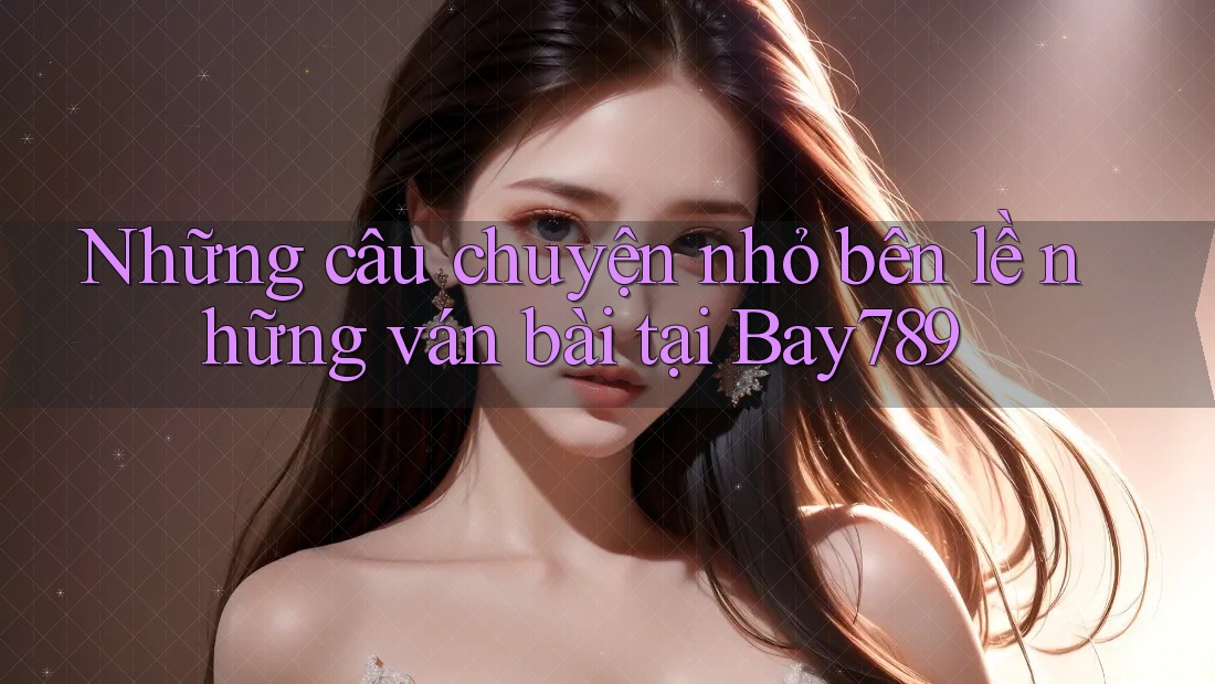 Những câu chuyện nhỏ bên lề những ván bài tại Bay789 Những câu chuyện nhỏ bên lề những ván bài tại Bay789