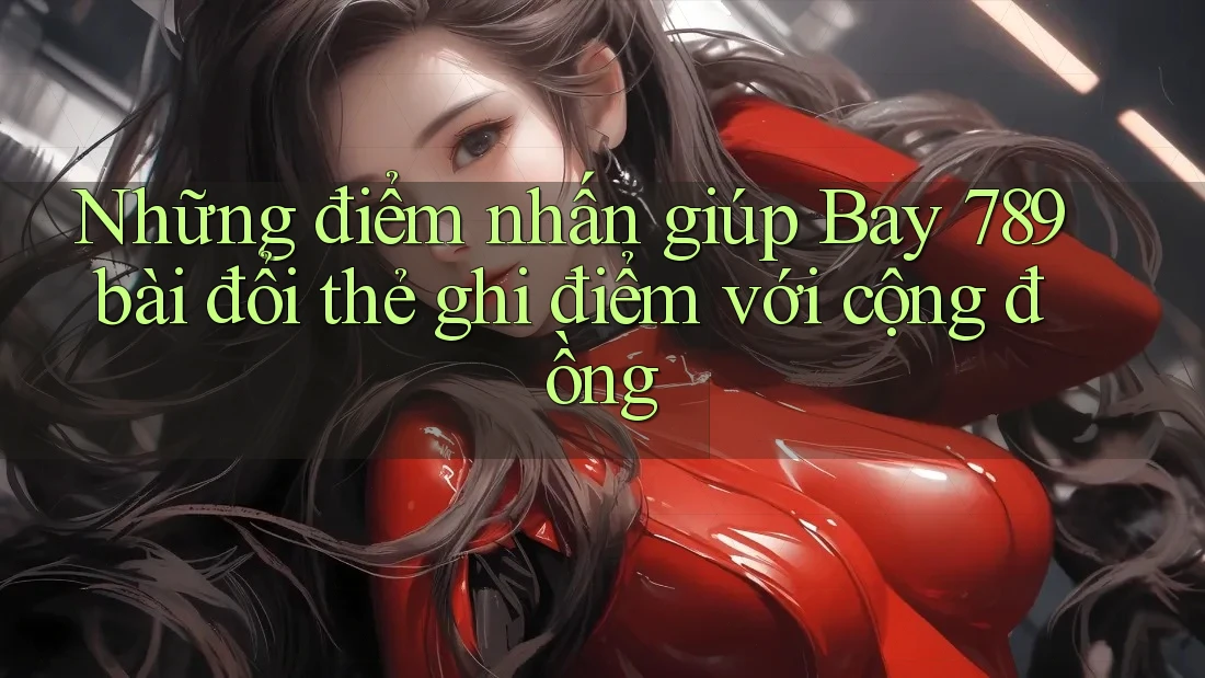 Những điểm nhấn giúp Bay 789 bài đổi thẻ ghi điểm với cộng đồng Những điểm nhấn giúp Bay 789 bài đổi thẻ ghi điểm với cộng đồng
