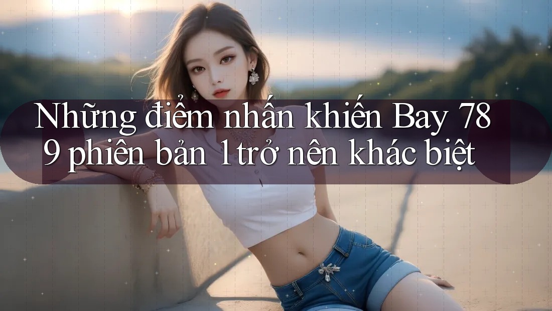 Những điểm nhấn khiến Bay 789 phiên bản 1 trở nên khác biệt