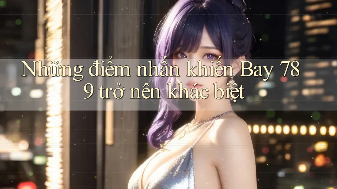 Những điểm nhấn khiến Bay 789 trở nên khác biệt