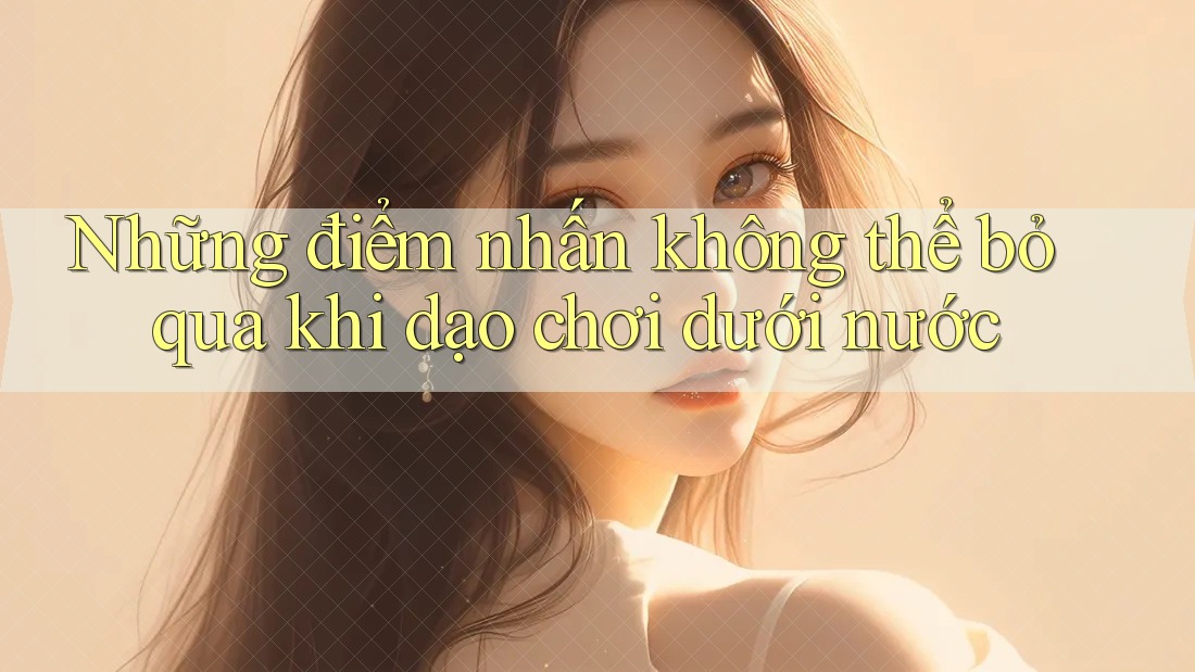Những điểm nhấn không thể bỏ qua khi dạo chơi dưới nước
