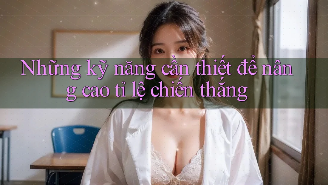 Những kỹ năng cần thiết để nâng cao tỉ lệ chiến thắng Những kỹ năng cần thiết để nâng cao tỉ lệ chiến thắng