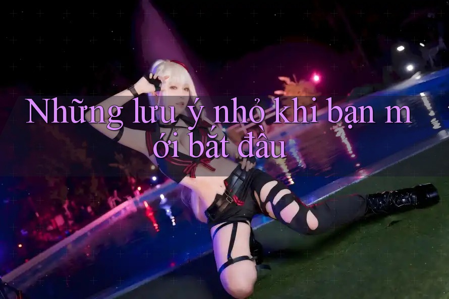 Những lưu ý nhỏ khi bạn mới bắt đầu