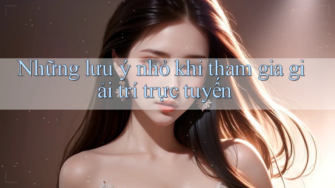 Những lưu ý nhỏ khi tham gia giải trí trực tuyến