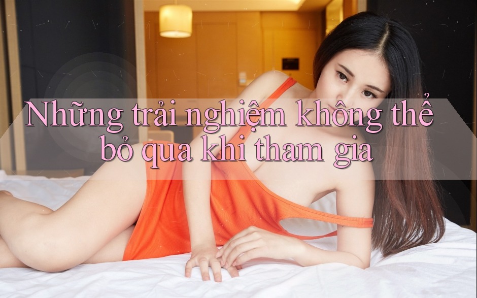 Những trải nghiệm không thể bỏ qua khi tham gia
