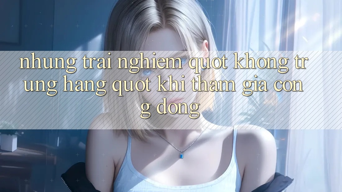 Những trải nghiệm " không trùng hàng" khi tham gia cộng đồng