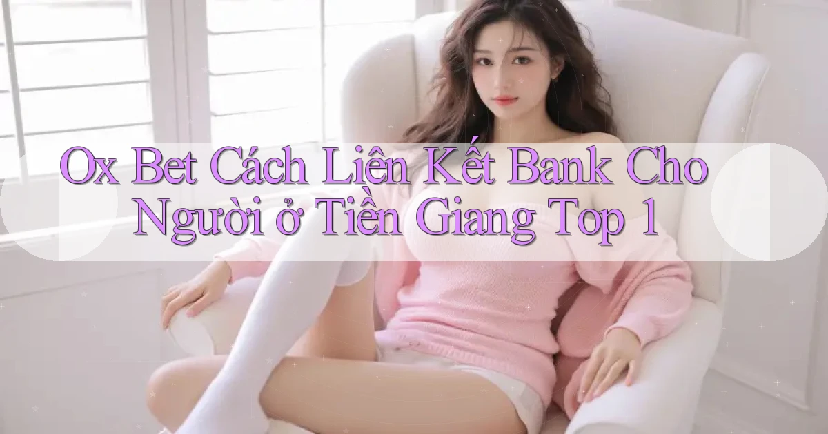 ox bet cách liên kết bank cho người ở Tiền Giang top 1