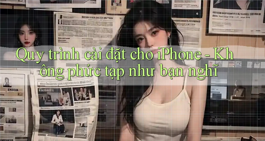 Quy trình cài đặt cho iPhone - Không phức tạp như bạn nghĩ