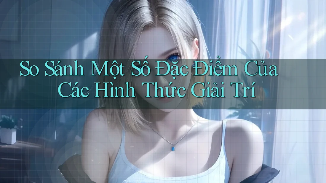 So Sánh Một Số Đặc Điểm Của Các Hình Thức Giải Trí