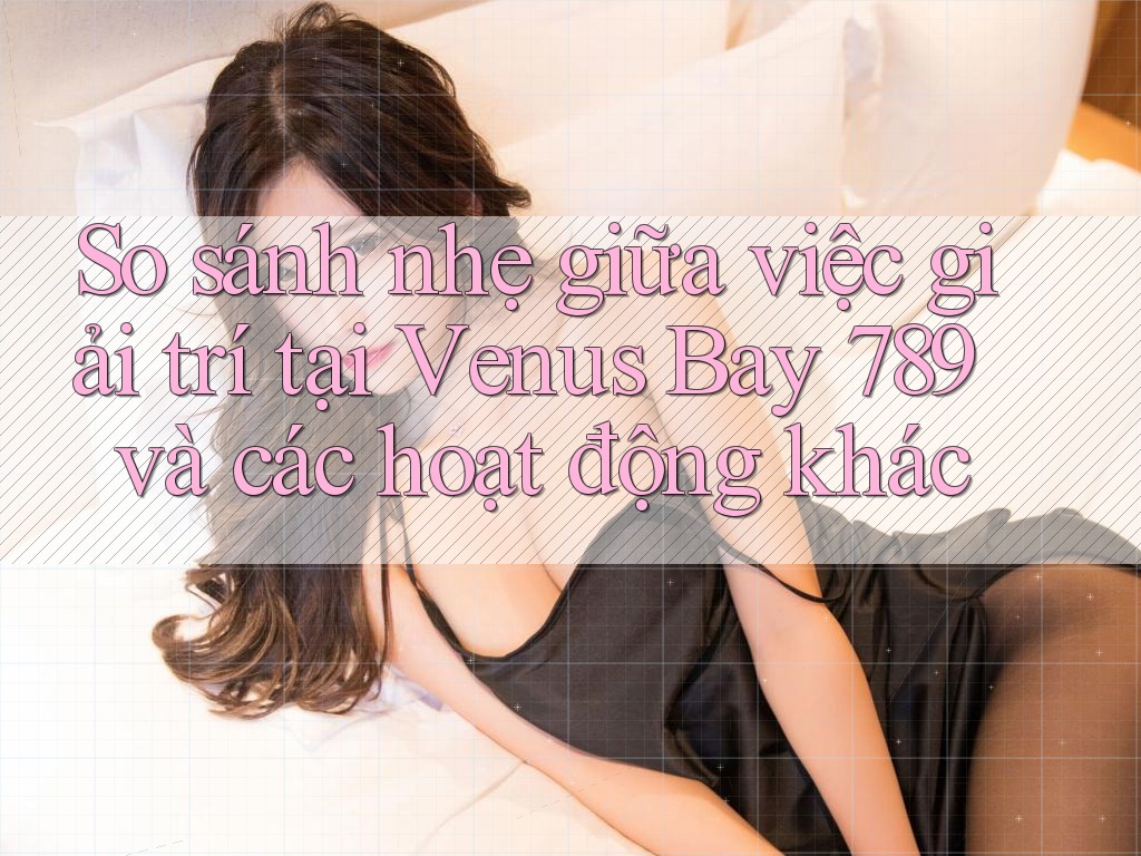 So sánh nhẹ giữa việc giải trí tại Venus Bay 789 và các hoạt động khác