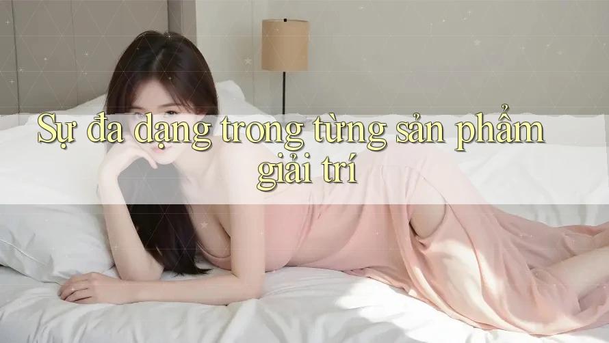Sự đa dạng trong từng sản phẩm giải trí