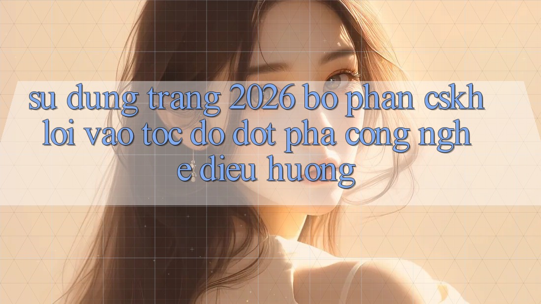 Sử dụng Trang 2026 Bộ phận CSKH Lối Vào Tốc độ: Đột phá công nghệ điều hướng