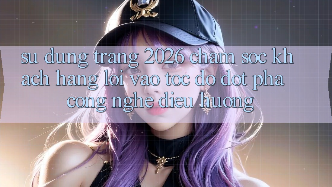 Sử dụng Trang 2026 Chăm sóc khách hàng Lối Vào Tốc độ: Đột phá công nghệ điều hướng