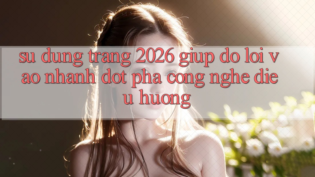 Sử dụng Trang 2026 Giúp đỡ Lối Vào Nhanh: Đột phá công nghệ điều hướng Sử dụng Trang 2026 Giúp đỡ Lối Vào Nhanh: Đột phá công nghệ điều hướng