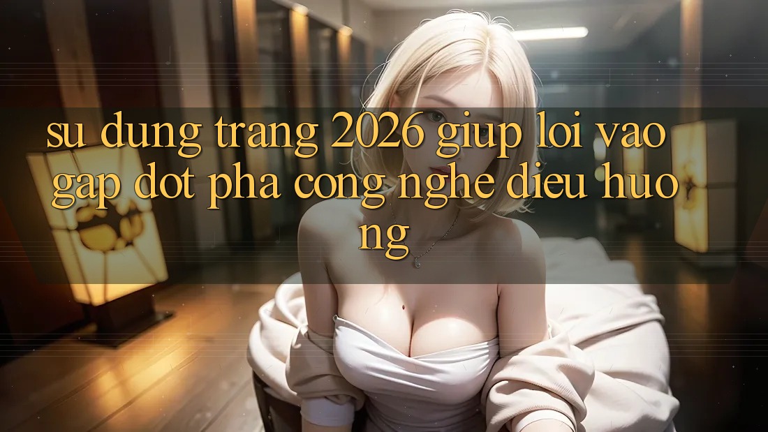 Sử dụng Trang 2026 Giúp Lối Vào Gấp: Đột phá công nghệ điều hướng