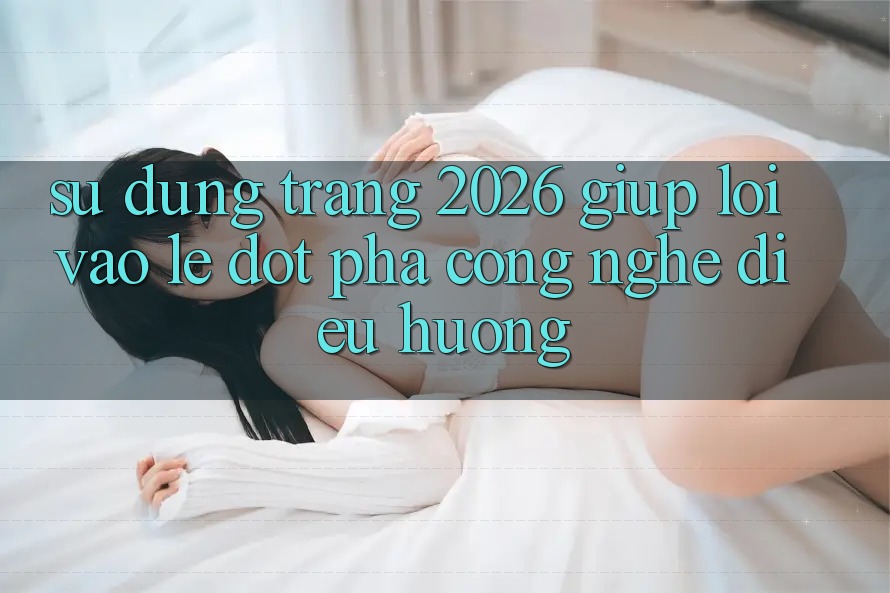 Sử dụng Trang 2026 Giúp Lối Vào Lẹ: Đột phá công nghệ điều hướng