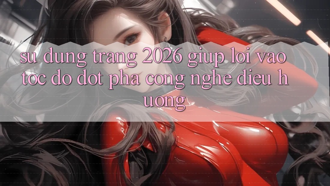 Sử dụng Trang 2026 Giúp Lối Vào Tốc độ: Đột phá công nghệ điều hướng Sử dụng Trang 2026 Giúp Lối Vào Tốc độ: Đột phá công nghệ điều hướng