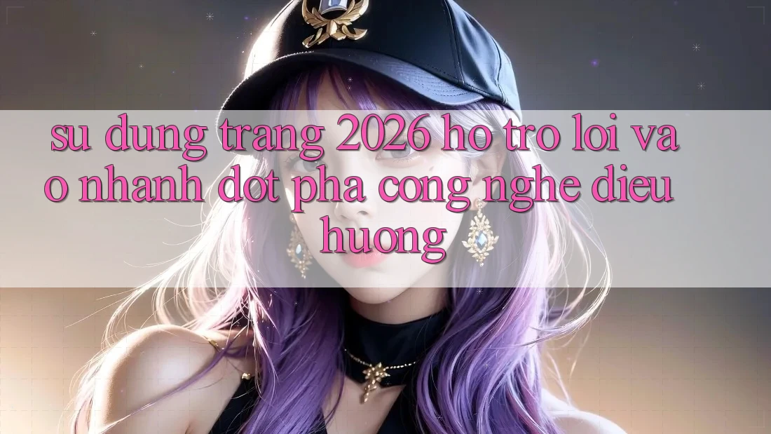Sử dụng Trang 2026 Hỗ Trợ Lối Vào Nhanh: Đột phá công nghệ điều hướng