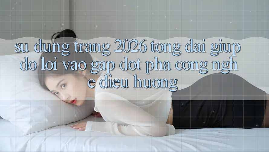 Sử dụng Trang 2026 Tổng đài giúp đỡ Lối Vào Gấp: Đột phá công nghệ điều hướng