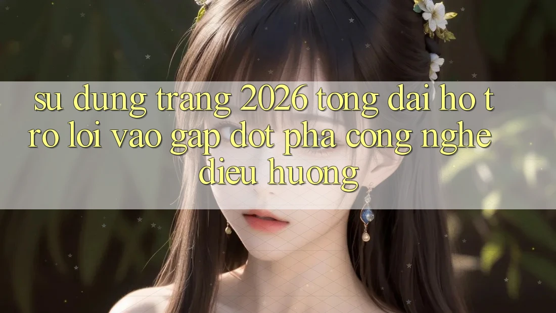 Sử dụng Trang 2026 Tổng đài hỗ trợ Lối Vào Gấp: Đột phá công nghệ điều hướng