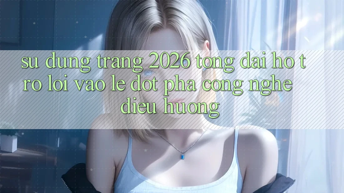 Sử dụng Trang 2026 Tổng đài hỗ trợ Lối Vào Lẹ: Đột phá công nghệ điều hướng