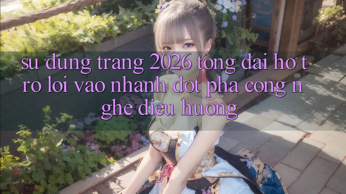 Sử dụng Trang 2026 Tổng đài hỗ trợ Lối Vào Nhanh: Đột phá công nghệ điều hướng