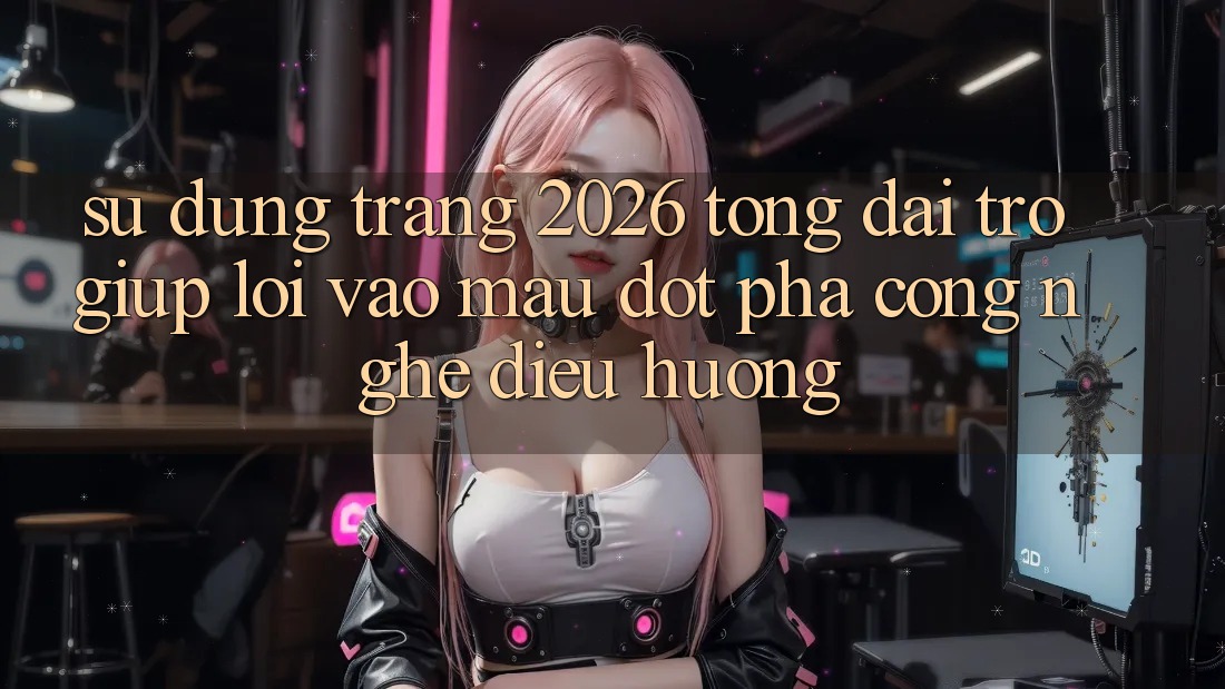 Sử dụng Trang 2026 Tổng đài trợ giúp Lối Vào Mau: Đột phá công nghệ điều hướng