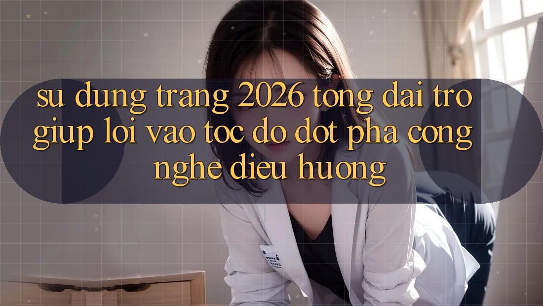 Sử dụng Trang 2026 Tổng đài trợ giúp Lối Vào Tốc độ: Đột phá công nghệ điều hướng