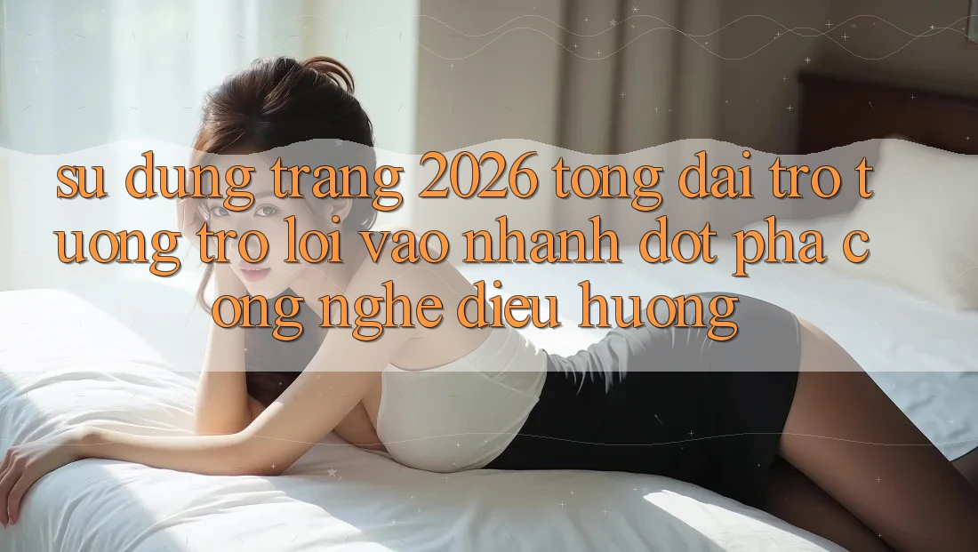 Sử dụng Trang 2026 Tổng đài trợ tương trợ Lối Vào Nhanh: Đột phá công nghệ điều hướng