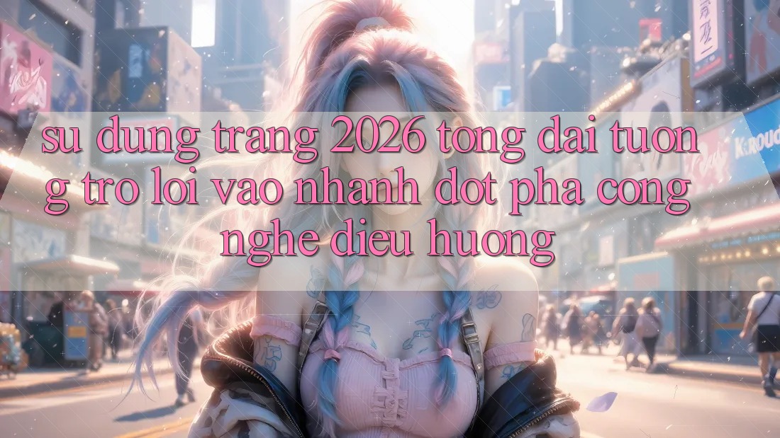 Sử dụng Trang 2026 Tổng đài tương trợ Lối Vào Nhanh: Đột phá công nghệ điều hướng Sử dụng Trang 2026 Tổng đài tương trợ Lối Vào Nhanh: Đột phá công nghệ điều hướng