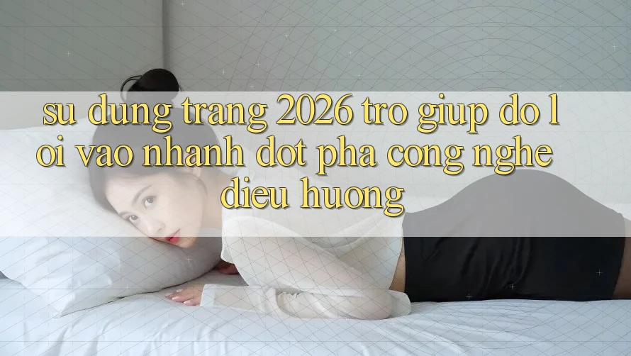 Sử dụng Trang 2026 Trợ giúp đỡ Lối Vào Nhanh: Đột phá công nghệ điều hướng