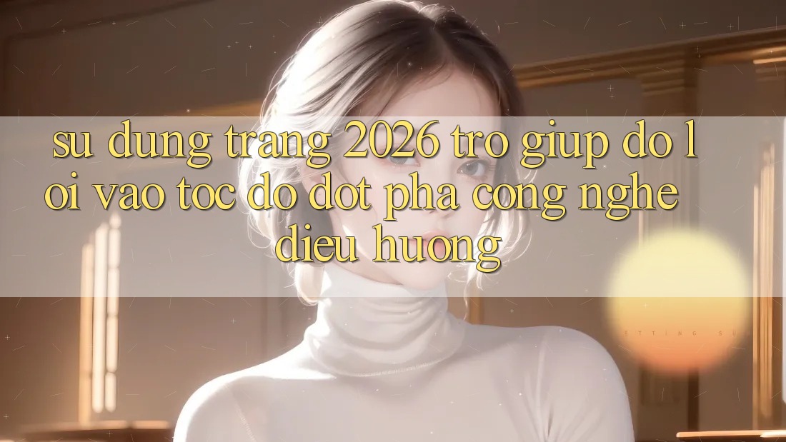 Sử dụng Trang 2026 Trợ giúp đỡ Lối Vào Tốc độ: Đột phá công nghệ điều hướng