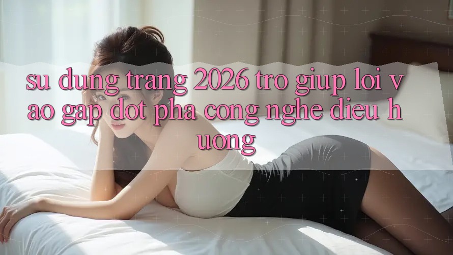 Sử dụng Trang 2026 Trợ giúp Lối Vào Gấp: Đột phá công nghệ điều hướng
