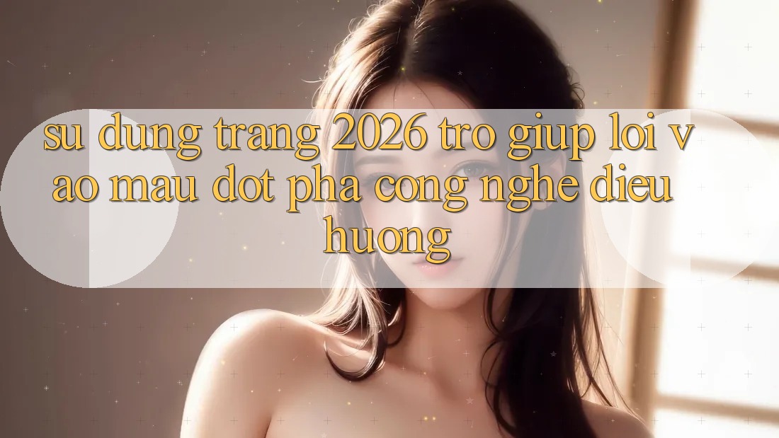 Sử dụng Trang 2026 Trợ giúp Lối Vào Mau: Đột phá công nghệ điều hướng