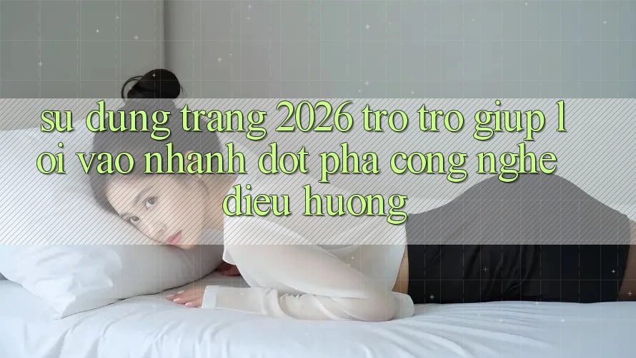 Sử dụng Trang 2026 Trợ trợ giúp Lối Vào Nhanh: Đột phá công nghệ điều hướng Sử dụng Trang 2026 Trợ trợ giúp Lối Vào Nhanh: Đột phá công nghệ điều hướng