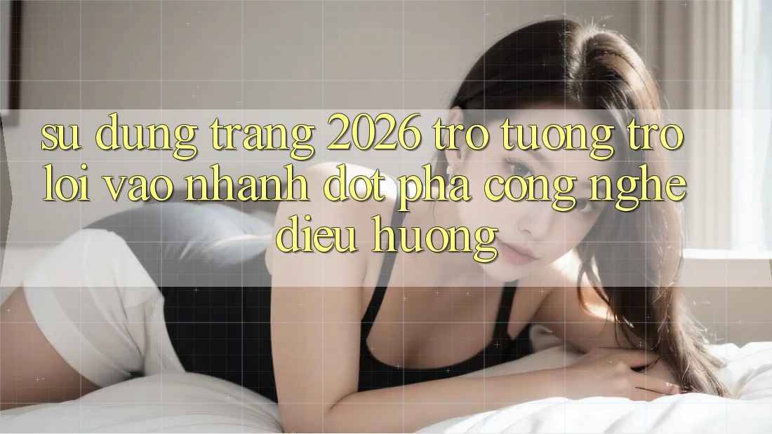 Sử dụng Trang 2026 Trợ tương trợ Lối Vào Nhanh: Đột phá công nghệ điều hướng