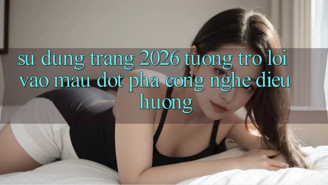 Sử dụng Trang 2026 Tương trợ Lối Vào Mau: Đột phá công nghệ điều hướng