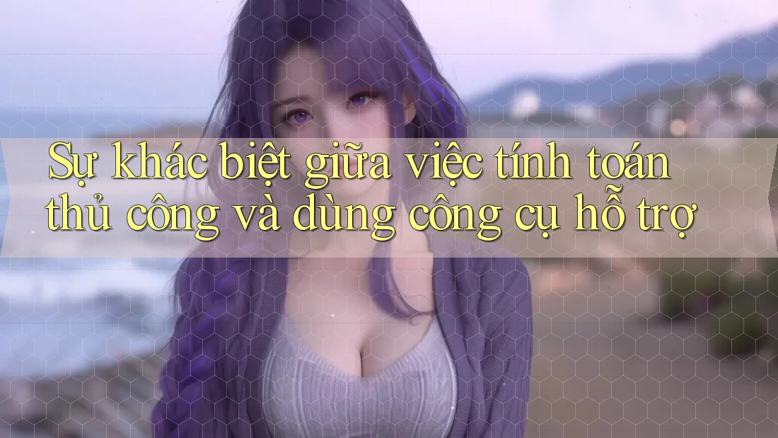 Sự khác biệt giữa việc tính toán thủ công và dùng công cụ hỗ trợ Sự khác biệt giữa việc tính toán thủ công và dùng công cụ hỗ trợ