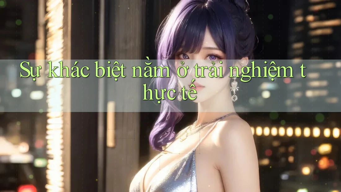 Sự khác biệt nằm ở trải nghiệm thực tế
