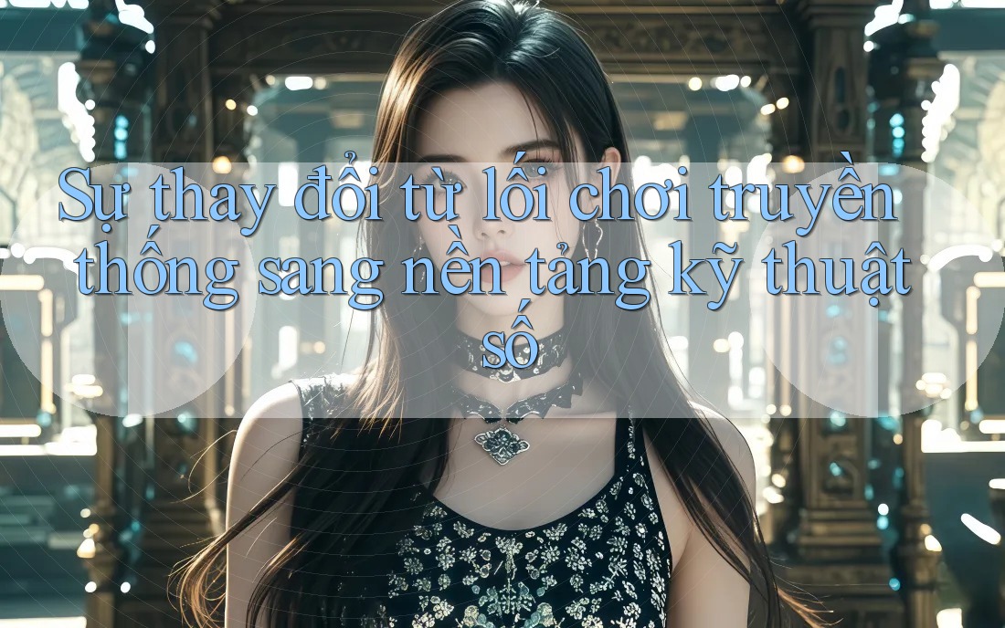 Sự thay đổi từ lối chơi truyền thống sang nền tảng kỹ thuật số