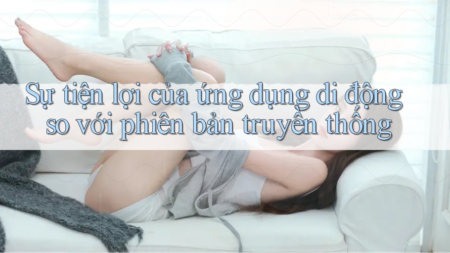 Sự tiện lợi của ứng dụng di động so với phiên bản truyền thống Sự tiện lợi của ứng dụng di động so với phiên bản truyền thống