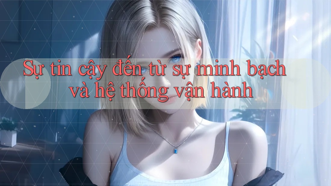 Sự tin cậy đến từ sự minh bạch và hệ thống vận hành Sự tin cậy đến từ sự minh bạch và hệ thống vận hành